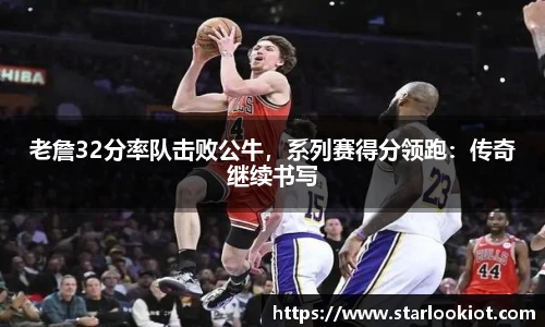 老詹32分率队击败公牛，系列赛得分领跑：传奇继续书写