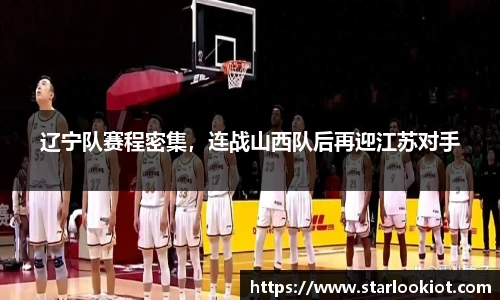 辽宁队赛程密集，连战山西队后再迎江苏对手