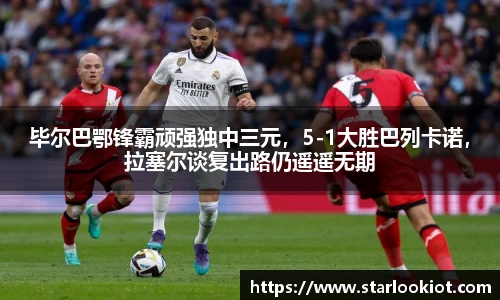 毕尔巴鄂锋霸顽强独中三元，5-1大胜巴列卡诺，拉塞尔谈复出路仍遥遥无期