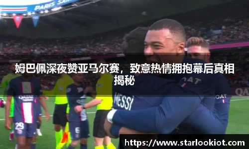 姆巴佩深夜赞亚马尔赛，致意热情拥抱幕后真相揭秘