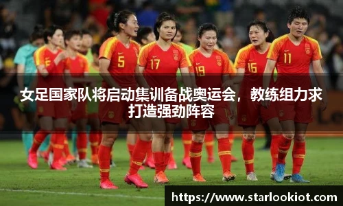 女足国家队将启动集训备战奥运会，教练组力求打造强劲阵容