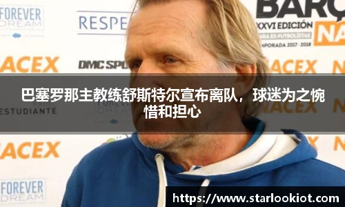 巴塞罗那主教练舒斯特尔宣布离队，球迷为之惋惜和担心