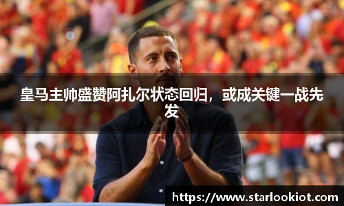 皇马主帅盛赞阿扎尔状态回归，或成关键一战先发