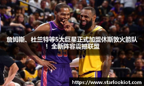詹姆斯、杜兰特等5大巨星正式加盟休斯敦火箭队！全新阵容震撼联盟