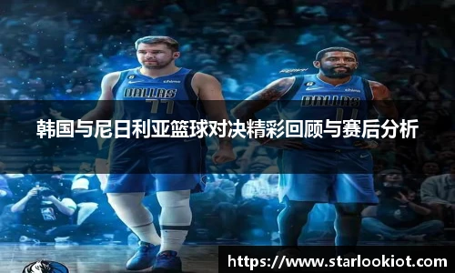韩国与尼日利亚篮球对决精彩回顾与赛后分析