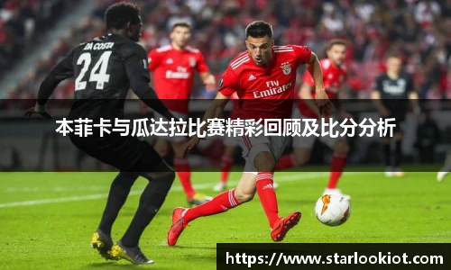 本菲卡与瓜达拉比赛精彩回顾及比分分析