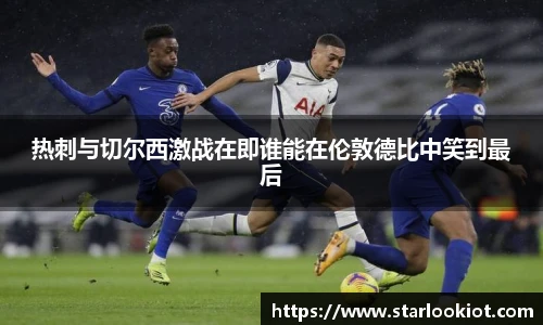 热刺与切尔西激战在即谁能在伦敦德比中笑到最后