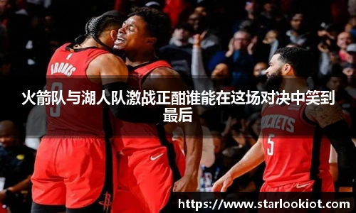 火箭队与湖人队激战正酣谁能在这场对决中笑到最后