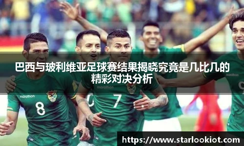 巴西与玻利维亚足球赛结果揭晓究竟是几比几的精彩对决分析