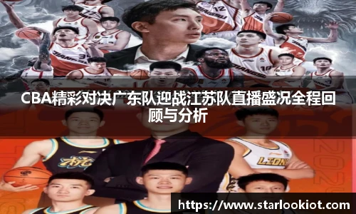 CBA精彩对决广东队迎战江苏队直播盛况全程回顾与分析