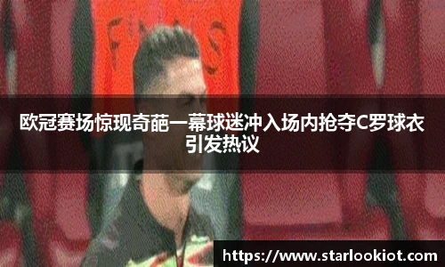 欧冠赛场惊现奇葩一幕球迷冲入场内抢夺C罗球衣引发热议