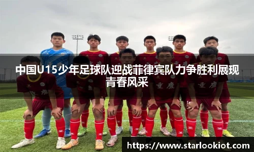 中国U15少年足球队迎战菲律宾队力争胜利展现青春风采